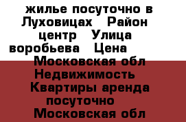 жилье посуточно в Луховицах › Район ­ центр › Улица ­ воробьева › Цена ­ 2 000 - Московская обл. Недвижимость » Квартиры аренда посуточно   . Московская обл.